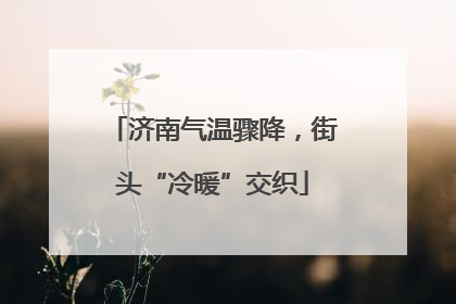 济南气温骤降，街头“冷暖”交织